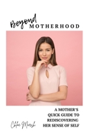 Beyond Motherhood: A Mother's Quick Guide to Rediscovering Her Sense of Self B0CTXZ5Y87 Book Cover