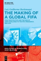 The Making of a Global FIFA: Cold War Politics and João Havelange’s Election to the FIFA Presidency, 1950-1974 3110759683 Book Cover