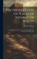 The Preservation Of Places Of Interest Or Beauty: A Lecture Delivered At The University Of Manchester On Tuesday, January 29th, 1907 1020416114 Book Cover