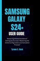 SAMSUNG GALAXY S24+ USER GUIDE: Mastering Mobile Excellence" Setting Up Success: Mastering the Initial Configuration and Activation Process” B0CTG3N5TH Book Cover