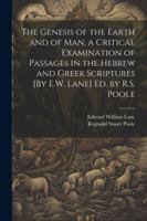 The Genesis of the Earth and of Man, a Critical Examination of Passages in the Hebrew and Greek Scriptures [By E.W. Lane] Ed. by R.S. Poole 1022842145 Book Cover