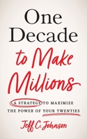 One Decade to Make Millions: A Strategy to Maximize the Power of Your Twenties 1544530919 Book Cover