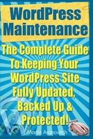 Wordpress Maintenance Guide: The Complete Guide to Keeping Your Wordpress Site Fully Updated, Backed Up & Protected! 1469993082 Book Cover