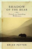 Shadow of the Bear: Travels in Vanishing Wilderness 1596911980 Book Cover
