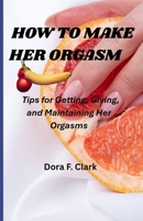 HOW TO MAKE HER ORGASM Tips for Getting, Giving, and Maintaining Her Orgasms: A Therapist’s Guide to Emotionally Safe, Passionate, and Deeply Connected Intimacy (Happy Ever After, Real Talk Edition) B0GW82Z1TW Book Cover