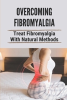 Overcoming Fibromyalgia: Treat Fibromyalgia With Natural Methods: Fibromyalgia Diet B098GRZLJ6 Book Cover
