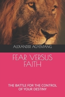 FEAR VERSUS FAITH: THE BATTLE FOR THE CONTROL OF YOUR DESTINY 1798105004 Book Cover