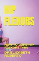 HIP FLEXORS: HOW TO CURE HIP FLEXORS PAIN B0BW2GFPMQ Book Cover