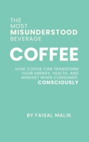 COFFEE: THE MOST MISUNDERSTOOD BEVERAGE: HOW COFFEE CAN TRANSFORM YOUR ENERGY, HEALTH, AND MINDSET WHEN CONSUMED CONSCIOUSLY B0FPDN5Y9T Book Cover