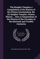 The Knights Templar; A Compilation of the History of the Ottawa Commandery, No. 10, Knights Templar, Ottawa, Illinois ... Also a Compendium of the History of the Crusades in the Eleventh and Twelfth C 1379043832 Book Cover
