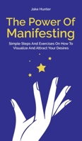 The Power Of Manifesting: Simple Steps And Exercises On How To Visualize And Attract Your Desires 1646962168 Book Cover