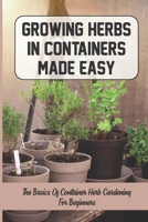 Growing Herbs In Containers Made Easy: The Basics Of Container Herb Gardening For Beginners B09DMXZ82H Book Cover