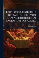 Lehr- Und Geistreiche Betrachtungen Von Dem Allerheiligisten Sacrament Des Altars: Zu Mehrerer Erleuchtung Des Verstands, Zu Heylsamer Entzündung Des ... Zu Ermunterung Der Gebührenden Andach 1247329372 Book Cover
