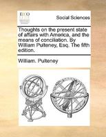 Thoughts on the present state of affairs with America, and the means of conciliation. By William Pulteney, Esq. The fifth edition. 114091846X Book Cover