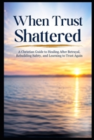 When Trust Shattered: A Christian Guide to Healing After Betrayal, Rebuilding Safety, and Learning to Trust Again B0HDCK5QFB Book Cover