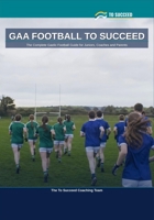 GAA Football to Succeed: The Complete Gaelic Football Guide for Juniors, Coaches and Parents B0HG14PV2G Book Cover