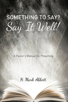 Something to Say? Say It Well!: A Pastor's Manual for Preaching 1625647344 Book Cover