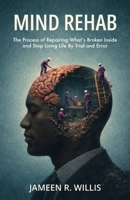 Mind Rehab: The Process of Repairing What's Broken Inside and Stop Living Life By Trial and Error B0GY2525MS Book Cover