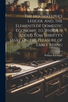 The Housekeeper's Ledger. And, the Elements of Domestic Economy. to Which Is Added Tom Thrifty's Essay On the Pleasure of Early Rising 1021384933 Book Cover