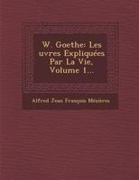 W. Goethe: Les Uvres Expliquees Par La Vie, Volume 1... 1249940915 Book Cover