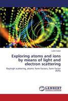 Exploring atoms and ions by means of light and electron scattering: Rayleigh scattering, atomic form factors, form factor shifts 3659587435 Book Cover
