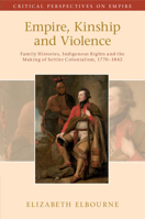 Empire, Kinship and Violence: Family Histories, Indigenous Rights and the Making of Settler Colonialism, 1770-1842 1108749496 Book Cover