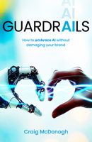 Guardrails: How to Embrace AI in Your Business Without Damaging Your Brand 1805760386 Book Cover