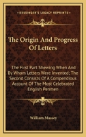 The Origin And Progress Of Letters: The First Part Shewing When And By Whom Letters Were Invented; The Second Consists Of A Compendious Account Of The Most Celebrated English Penmen 0548326894 Book Cover