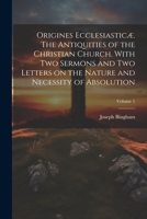 Origines Ecclesiastic�. The Antiquities of the Christian Church. With Two Sermons and Two Letters on the Nature and Necessity of Absolution; Volume 1 1022437232 Book Cover