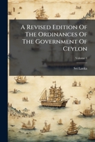 A Revised Edition Of The Ordinances Of The Government Of Ceylon: 1799-1894, Volume 1 1247690350 Book Cover