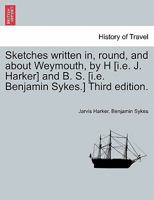 Sketches written in, round, and about Weymouth, by H [i.e. J. Harker] and B. S. [i.e. Benjamin Sykes.] Third edition. 1241331758 Book Cover