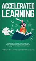 Accelerated Learning: A Beginner's Guide to Learn Faster and Better Without Stress, Worry and Anxiety by Unlocking Your Brain's Unlimited Memory 1393610897 Book Cover