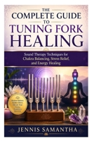 The Complete Guide to Tuning Fork Healing: Sound Therapy Techniques for Chakra Balancing, Stress Relief, and Energy Healing B0H1H9X5CL Book Cover