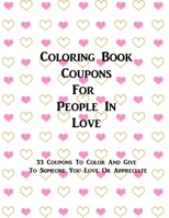 Coloring Book Coupons For People In Love: 33 Coupons To Color And Give To Someone You Love - Valentine's Day, Mother's Day, Father's Day, Wedding, Anniversary B0849WKH9Q Book Cover