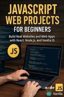 JavaScript Web Projects for Beginners: Build Real Websites and Web Apps with React, Node.js, and Vanilla JS B0G4JQSM1M Book Cover