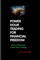 POWER HOUR TRADING FOR FINANCIAL FREEDOM: Master Fast, Profitable Trades B0DWN5Q9H4 Book Cover
