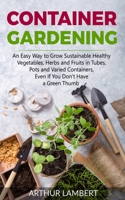 Container Gardening: An Easy Way to Grow Sustainable Healthy Vegetables, Herbs and Fruits in Tubes, Pots and Varied Containers Without Having a Green Thumb B08991WTMN Book Cover