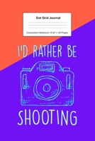 Dot Grid Journal Composition Notebook: For I'd Rather Be Shooting Gift For Photography Lover I 120 Dotted Pages Pattern for Writing, Drawing, Doodling I Bullet Planer, Diary, Sketch Paper I Planner Bo 167105606X Book Cover
