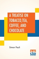 A Treatise On Tobacco, Tea, Coffee, And Chocolate: Written Originally By Simon Pauli; And Now Translated By Dr. James. 0265006368 Book Cover