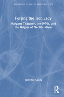 Forging the Iron Lady: Margaret Thatcher, the 1970s, and the Origins of Neoliberalism (Routledge Studies in British Politics) 1032636238 Book Cover