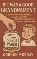 If I Was a Good Grandparent: Funny and Heartwarming Tips for Grandparents Filled with Sarcastic Humor, Real-Life Family Moments, and Laugh-Out-Loud Wisdom B0FWY9Y4CP Book Cover