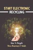 Start Electronic Recycling: How To Recycle Your Business’s E-Waste: E Waste Recycling Business Plan B09DMXKFRC Book Cover