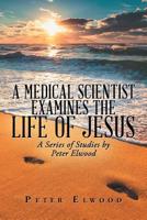 A Medical Scientist Examines the Life of Jesus: A Series of Studies by Peter Elwood 154349482X Book Cover