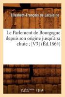 Le Parlement de Bourgogne Depuis Son Origine Jusqu'a Sa Chute; [V3] (A0/00d.1864) 2012688667 Book Cover