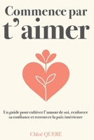 Commence par t’aimer – Le guide pour (ré)apprendre à s’aimer soi-même et accéder au bonheur: Retrouver confiance, estime de soi et amour-propre grâce à des exercices simples et à la pleine conscience B0FSKZBCDH Book Cover