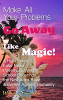 Make All Your Problems Go Away Like Magic!: & High Taxes, Fake News, Poverty, Bullying, School Shootings, the New Arms Race, & Crimes Against Humanity 1304091325 Book Cover