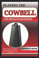 PLAYING THE COWBELL FOR ABSOLUTE BEGINNERS: Master Basic Techniques, Rhythmic Patterns, And Musical Confidence With Step-By-Step Lessons For First-Time Players B0F9P4MB8J Book Cover
