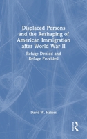 Displaced Persons and the Reshaping of American Immigration after World War II: Refuge Denied and Refuge Provided 1041234392 Book Cover