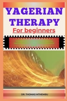 YAGERIAN THERAPY FOR BEGINNERS: "A Simple Guide To Understanding And Practicing Yagerian Therapy For Emotional Healing And Personal Growth" B0DQHJZQ63 Book Cover