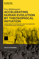 Accelerating Human Evolution by Theosophical Initiation: Annie Besant's Pedagogy and the Creation of Benares Hindu University 311079456X Book Cover